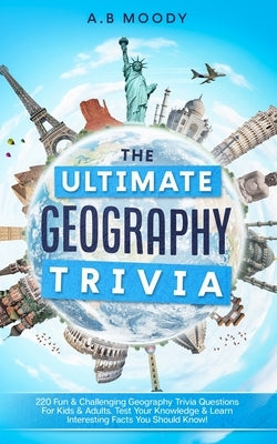 The Ultimate Geography Trivia: 220 Fun & Challenging Geography trivia questions for kids and adults. Test your Knowledge & learn interesting facts you by Moody, A. B.