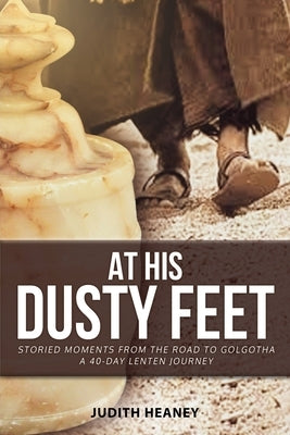 At His Dusty Feet: Storied Moments from the Road to Golgotha by Heaney, Judith