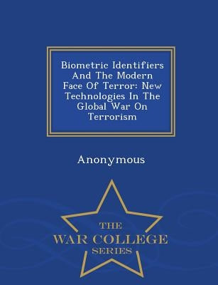 Biometric Identifiers and the Modern Face of Terror: New Technologies in the Global War on Terrorism - War College Series by United States Congress Senate Committee
