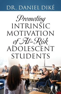 Promoting Intrinsic Motivation of At-Risk Adolescent Students by Diké, Daniel