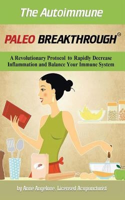 The Autoimmune Paleo Breakthrough: A Revolutionary Protocol to Rapidly Decrease Inflammation and Balance Your Immune System by Angelone, Anne
