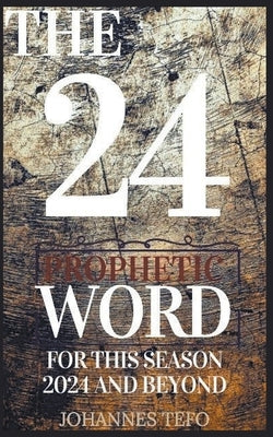 The 24: Prophetic Word For This Season 2024 And Beyond by Tefo, Johannes