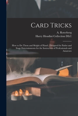 Card Tricks: How to Do Them and Sleight of Hand: Designed for Parlor and Stage Entertainments for the Instruction of Professionals and Amateurs by Roterberg, A. (August) 1867-1939