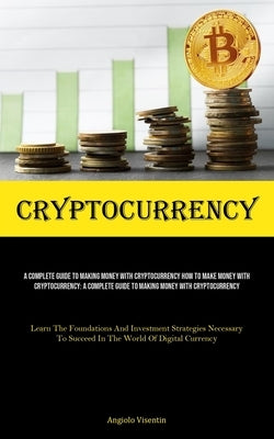 Cryptocurrency: A Complete Guide To Making Money With Cryptocurrency How To Make Money With Cryptocurrency: A Complete Guide To Making by Visentin, Angiolo