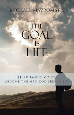 The Goal is Life: Hear God's Voice Become the man God sees in you by Mavromatis, Michael