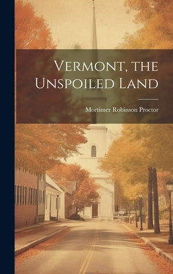 Vermont, the Unspoiled Land by Proctor, Mortimer Robinson
