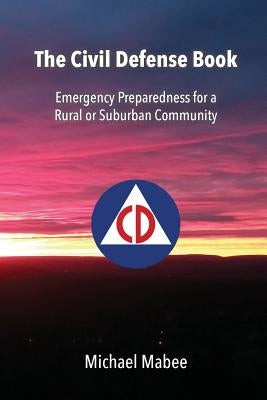 The Civil Defense Book: Emergency Preparedness for a Rural or Suburban Community by Mabee, Michael