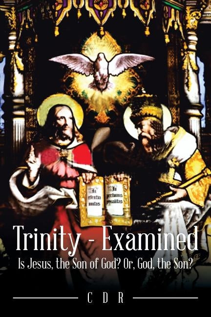 Trinity - Examined: Is Jesus, the Son of God? Or, God, the Son? by Cdr