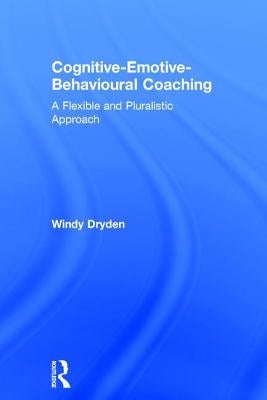 Cognitive-Emotive-Behavioural Coaching: A Flexible and Pluralistic Approach by Dryden, Windy