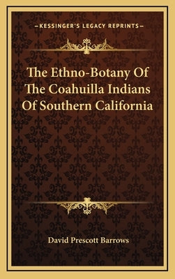 The Ethno-Botany Of The Coahuilla Indians Of Southern California by Barrows, David Prescott