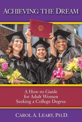 Achieving the Dream: A How-to Guide for Adult Women Seeking a College Degree by Leary, Carol a.