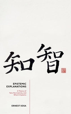 Epistemic Explanations: A Theory of Telic Normativity, and What It Explains by Sosa, Ernest