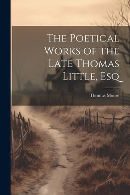 The Poetical Works of the Late Thomas Little, Esq by Moore, Thomas