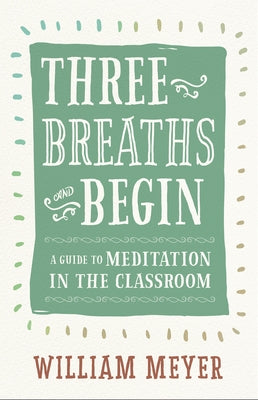 Three Breaths and Begin: A Guide to Meditation in the Classroom by Meyer, William