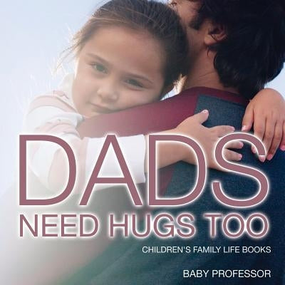 Dad's Need Hugs Too- Children's Family Life Books by Baby Professor