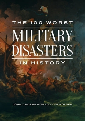The 100 Worst Military Disasters in History by Kuehn, John T.