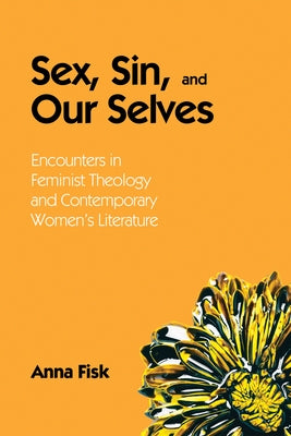 Sex, Sin, and Our Selves: Encounters in Feminist Theology and Contemporary Women's Literature by Fisk, Anna