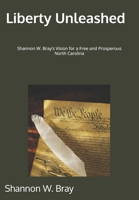 Liberty Unleashed: Shannon W. Bray's Vision for a Free and Prosperous North Carolina by Bray, Shannon Wilson