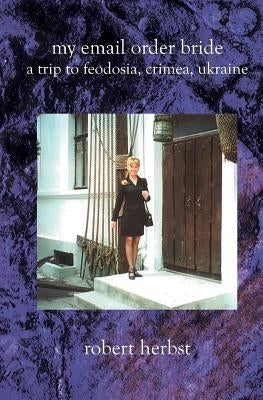 My E-Mail Order Bride: A Trip To Feodosia Crimea Ukraine by Herbst, Robert