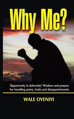Why Me?: Opportunity in Adversity: Wisdom and Prayers for Handling Pains, Trials, and Disappointments by Oyeniyi, Wale