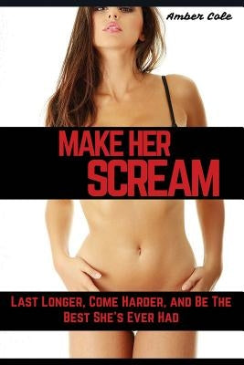 Make Her SCREAM: Last Longer, Come Harder, And Be The Best She's Ever Had by Cole, Amber