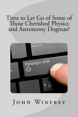 Time to Let Go of Some of Those Cherished Physics and Astronomy Dogmas? by Winfrey, John