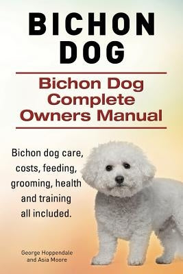 Bichon Dog. Bichon Dog Complete Owners Manual. Bichon dog care, costs, feeding, grooming, health and training all included. by Moore, Asia