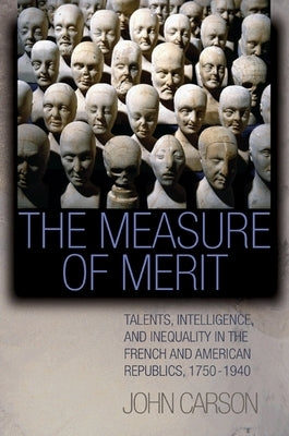 The Measure of Merit: Talents, Intelligence, and Inequality in the French and American Republics, 1750-1940 by Carson, John