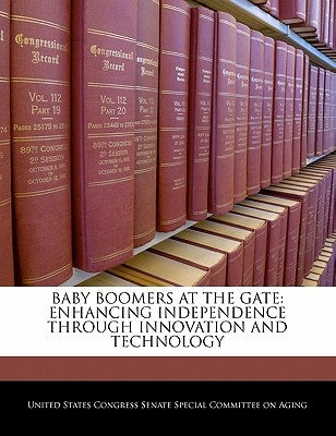 Baby Boomers at the Gate: Enhancing Independence Through Innovation and Technology by United States Congress Senate Special Co