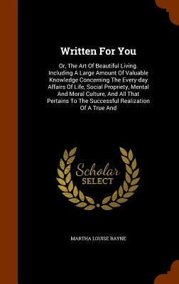Written For You: Or, The Art Of Beautiful Living. Including A Large Amount Of Valuable Knowledge Concerning The Every-day Affairs Of Li by Rayne, Martha Louise