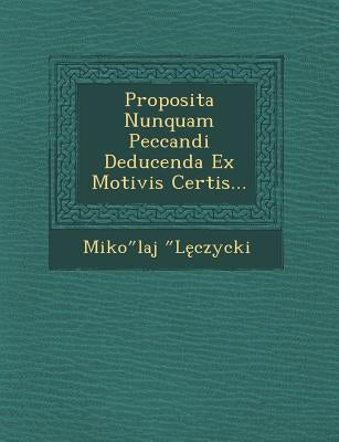 Proposita Nunquam Peccandi Deducenda Ex Motivis Certis... by L. Czycki, Miko Laj