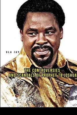 The Controversies and Scandals of Prophet TB Joshua by Jay, Ola