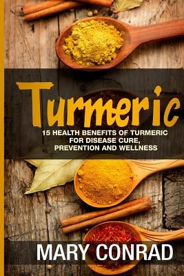 Turmeric: 15 Health Benefits of Turmeric for Disease Cure, Prevention and Wellness by Conrad, Mary