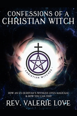Confessions of a Christian Witch: How an Ex-Jehovah's Witness Lives Magickal & How You Can Too! - 2020 EXPANDED EDITION by Love, Valerie