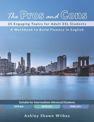 The Pros and Cons: 25 Engaging Topics for Adult ESL Students by Wilkes, Ashley Shawn