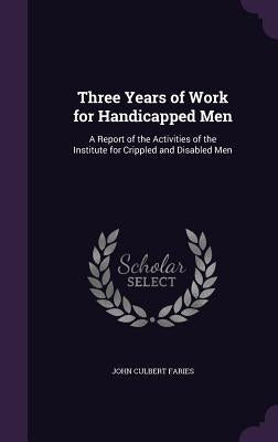 Three Years of Work for Handicapped Men: A Report of the Activities of the Institute for Crippled and Disabled Men by Faries, John Culbert