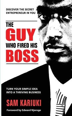 The Guy Who Fired His Boss: Discover The Secret Entrepreneur In You by Kariuki, Sam