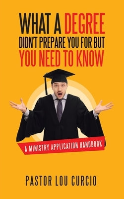 What a Degree Didn't Prepare You For but You Need to Know: A Ministry Application Handbook by Curcio, Pastor Lou