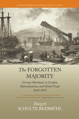 The Forgotten Majority: German Merchants in London, Naturalization, and Global Trade, 1660-1815 by Beerb?l, Margrit Schulte