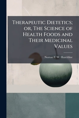 Therapeutic Dietetics; or, The Science of Health Foods and Their Medicinal Values by Hazeldine, Norton F. W.