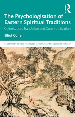 The Psychologisation of Eastern Spiritual Traditions: Colonisation, Translation and Commodification by Cohen, Elliot