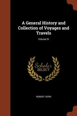 A General History and Collection of Voyages and Travels; Volume IV by Kerr, Robert
