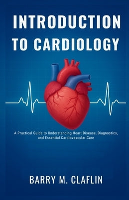 Introduction to Cardiology: A Practical Guide to Understanding Heart Disease, Diagnostics, and Essential Cardiovascular Care by M. Claflin, Barry