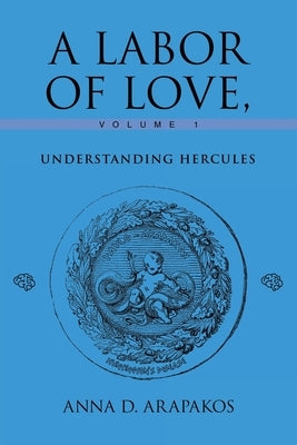 A Labor of Love, Volume 1: Understanding Hercules by Arapakos, Anna D.