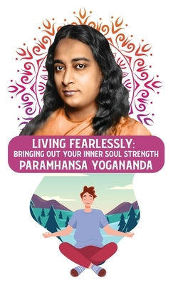 Living Fearlessly: Bringing Out Your Inner Soul Strength: Bringing Out Your Inner Soul Strength Paramhansa Yogananda by Paramhansa Yogananda