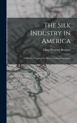 The Silk Industry in America: A History: Prepared for the Centennial Exposition by Brockett, Linus Pierpont