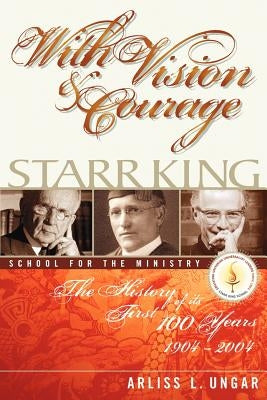 With Vision and Courage: Starr King School for the Ministry The History of its First Hundred Years 1904-2004 by Ungar, Arliss L.