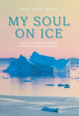 My Soul On Ice: An Unconventional Third Way to Rebuild a Life After Betrayal by Jones, Anne-Remy