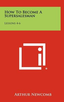 How To Become A Supersalesman: Lessons 4-6 by Newcomb, Arthur