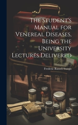The Student's Manual for Venereal Diseases, Being the University Lectures Delivered by Sturgis, Frederic Russell